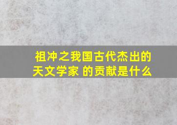 祖冲之我国古代杰出的天文学家 的贡献是什么